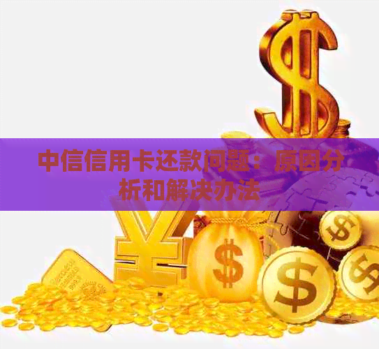 中信信用卡还款问题：原因分析和解决办法