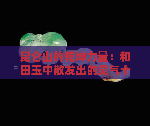 昆仑山的乾坤力量：和田玉中散发出的灵气十足