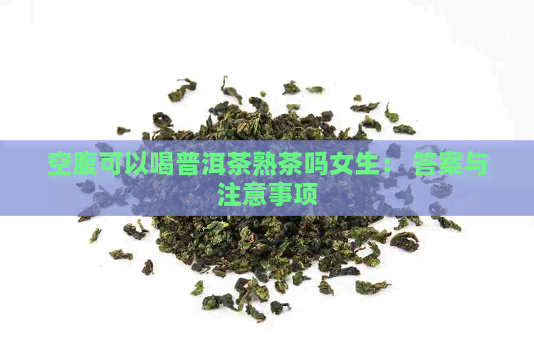 空腹可以喝普洱茶熟茶吗女生： 答案与注意事项