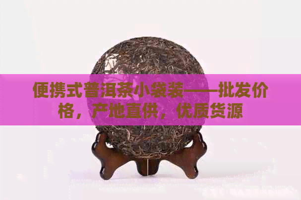 便携式普洱茶小袋装——批发价格，产地直供，优质货源