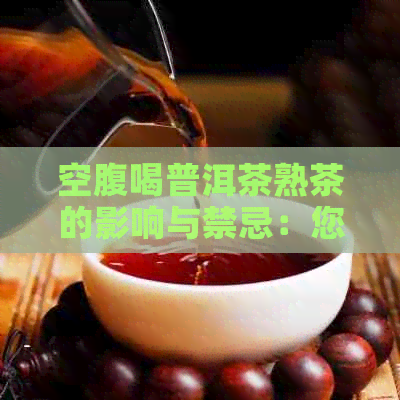 空腹喝普洱茶熟茶的影响与禁忌：您需要了解的所有信息