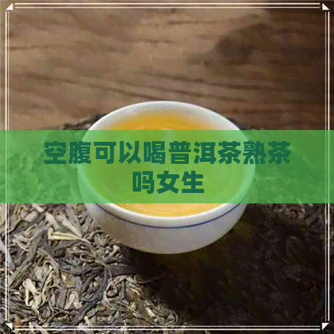 空腹可以喝普洱茶熟茶吗女生