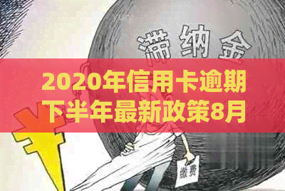 2020年信用卡逾期下半年最新政策8月份还款：相关新规解析及影响