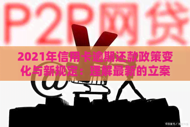 2021年信用卡逾期还款政策变化与新规定：理解最新的立案标准