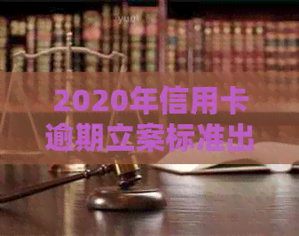 2020年信用卡逾期立案标准出炉！请问是否已发布？