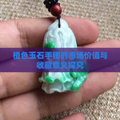 橙色玉石手镯的市场价值与收藏意义探究