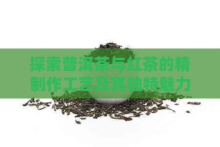 探索普洱茶与红茶的精制作工艺及其独特魅力