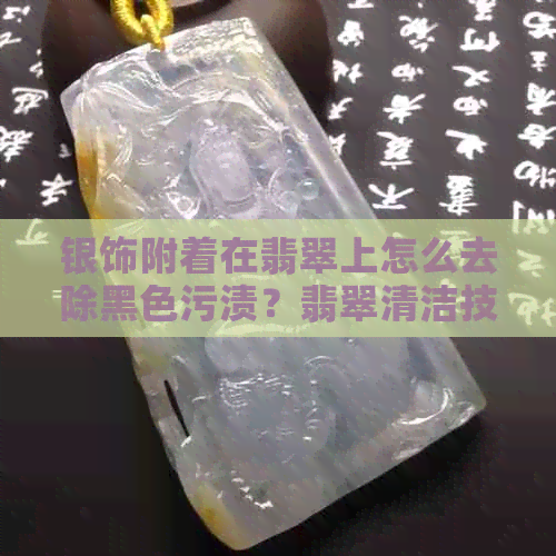 银饰附着在翡翠上怎么去除黑色污渍？翡翠清洁技巧大揭秘！