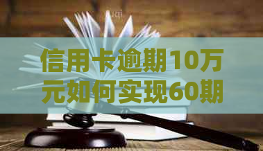 信用卡逾期10万元如何实现60期还款协商？了解详细操作步骤及可能的影响