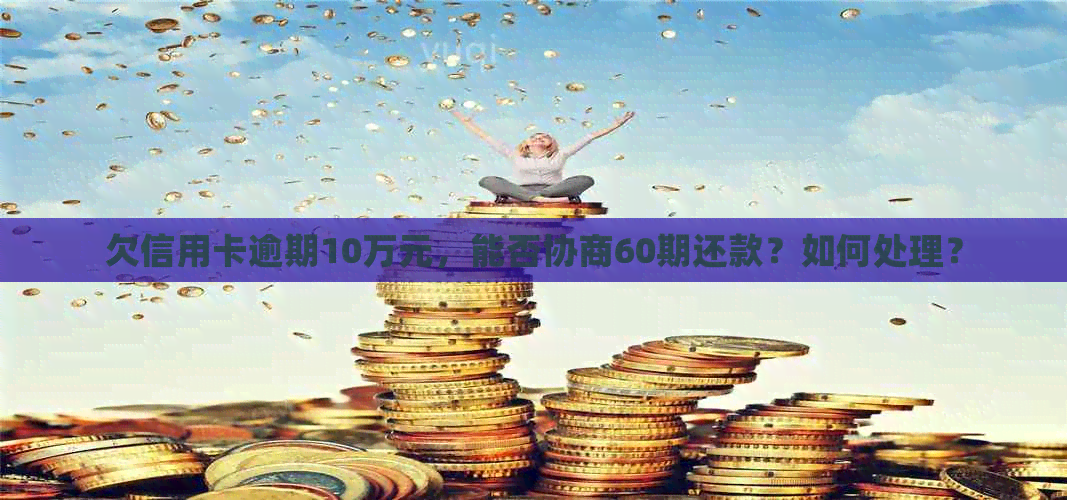 欠信用卡逾期10万元，能否协商60期还款？如何处理？