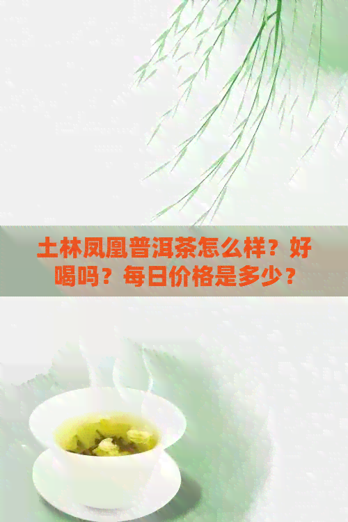 土林凤凰普洱茶怎么样？好喝吗？每日价格是多少？