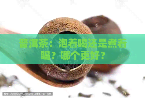 普洱茶：泡着喝还是煮着喝？哪个更好？