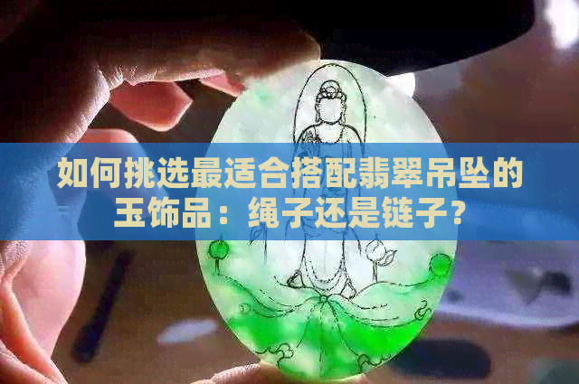 如何挑选最适合搭配翡翠吊坠的玉饰品：绳子还是链子？