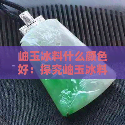 岫玉冰料什么颜色好：探究岫玉冰料的色彩之美