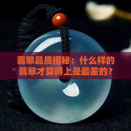 翡翠品质揭秘：什么样的翡翠才算得上是最差的？