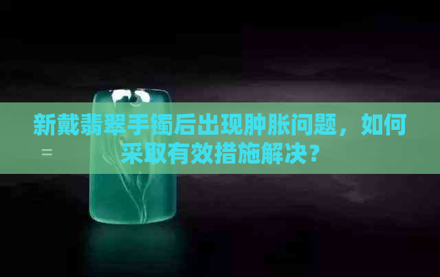 新戴翡翠手镯后出现肿胀问题，如何采取有效措施解决？