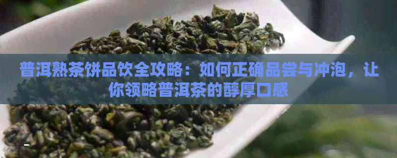 普洱熟茶饼品饮全攻略：如何正确品尝与冲泡，让你领略普洱茶的醇厚口感