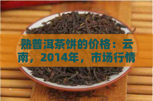 熟普洱茶饼的价格：云南，2014年，市场行情