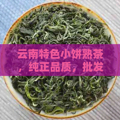 云南特色小饼熟茶，纯正品质，批发价格优，阿里直供 - 云南普洱茶专营店