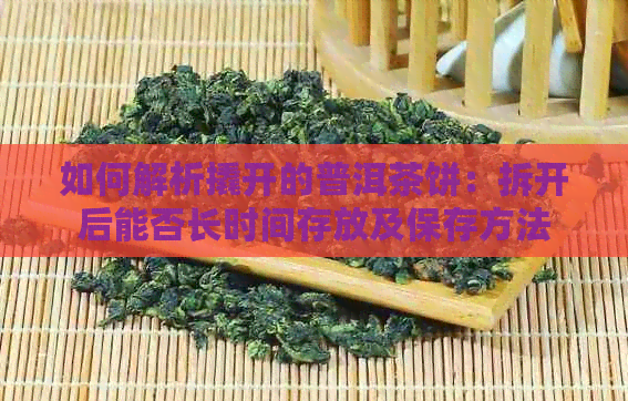 如何解析撬开的普洱茶饼：拆开后能否长时间存放及保存方法