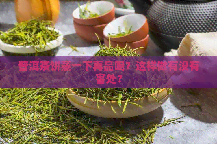 普洱茶饼蒸一下再品喝？这样做有没有害处？