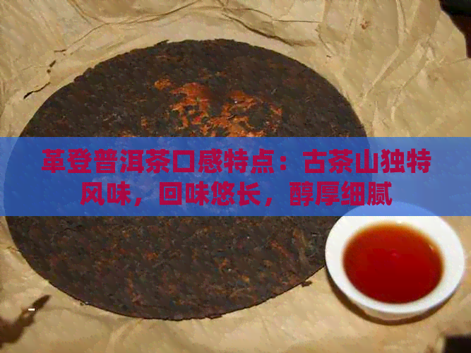 革登普洱茶口感特点：古茶山独特风味，回味悠长，醇厚细腻