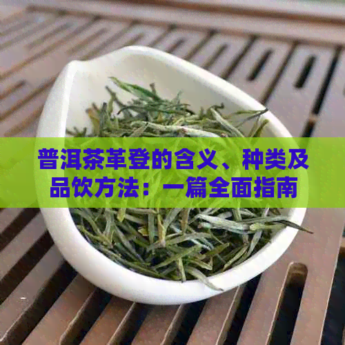 普洱茶革登的含义、种类及品饮方法：一篇全面指南