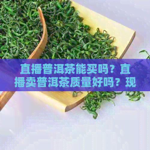 直播普洱茶能买吗？直播卖普洱茶质量好吗？现在可以购买了吗？