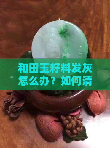 和田玉籽料发灰怎么办？如何清洗才干净？