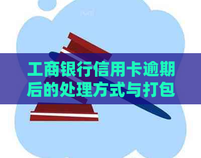 工商银行信用卡逾期后的处理方式与打包回收相关问题解答