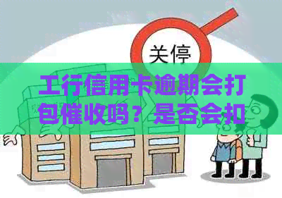 工行信用卡逾期会打包吗？是否会扣工资卡？