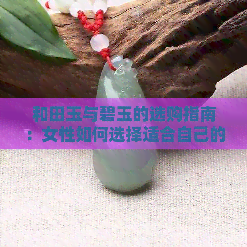 和田玉与碧玉的选购指南：女性如何选择适合自己的玉石？