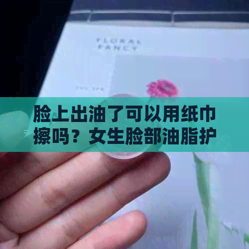 脸上出油了可以用纸巾擦吗？女生脸部油脂护理注意事项