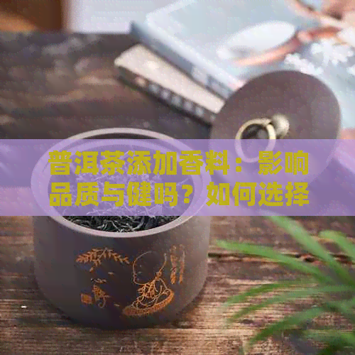 普洱茶添加香料：影响品质与健吗？如何选择与搭配香料？