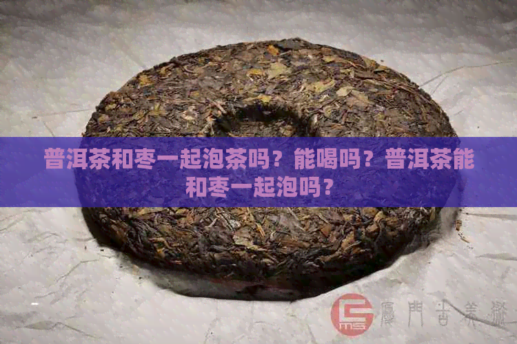 普洱茶和枣一起泡茶吗？能喝吗？普洱茶能和枣一起泡吗？