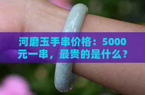 河磨玉手串价格：5000元一串，最贵的是什么？