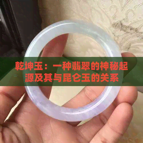 乾坤玉：一种翡翠的神秘起源及其与昆仑玉的关系