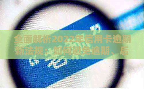 全面解析2022年信用卡逾期新法规：如何避免逾期、后果及解决办法