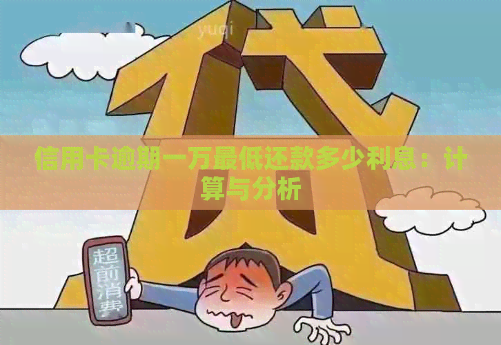 信用卡逾期一万更低还款多少利息：计算与分析