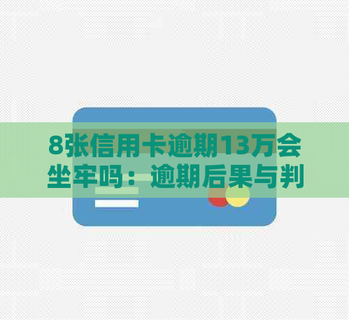 8张信用卡逾期13万会坐牢吗：逾期后果与判刑标准