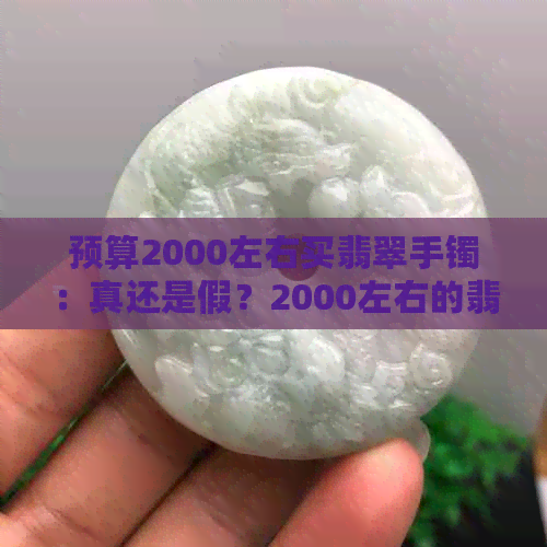 预算2000左右买翡翠手镯：真还是假？2000左右的翡翠手镯怎么样？