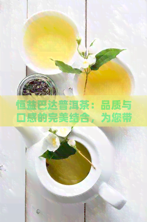 恒益巴达普洱茶：品质与口感的完美结合，为您带来全面的品茶体验