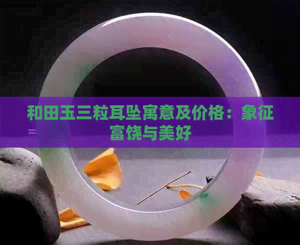 和田玉三粒耳坠寓意及价格：象征富饶与美好