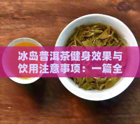 冰岛普洱茶健身效果与饮用注意事项：一篇全面解答