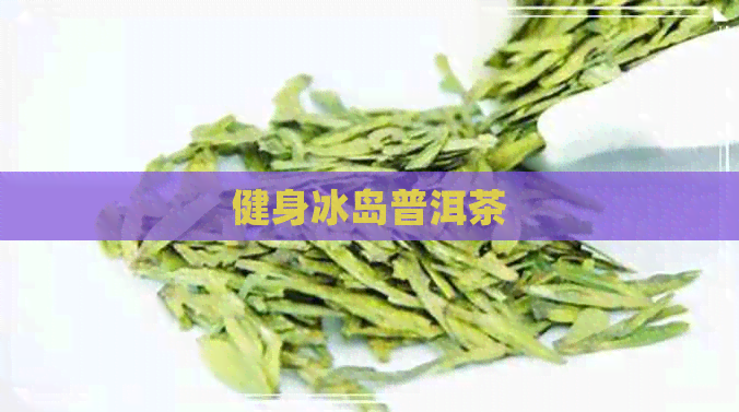 健身冰岛普洱茶