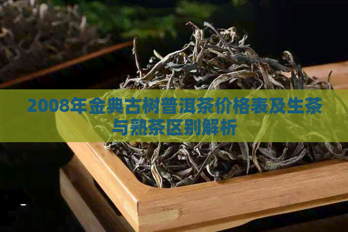 2008年金典古树普洱茶价格表及生茶与熟茶区别解析