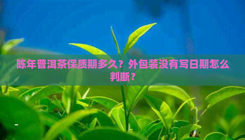 陈年普洱茶保质期多久？外包装没有写日期怎么判断？