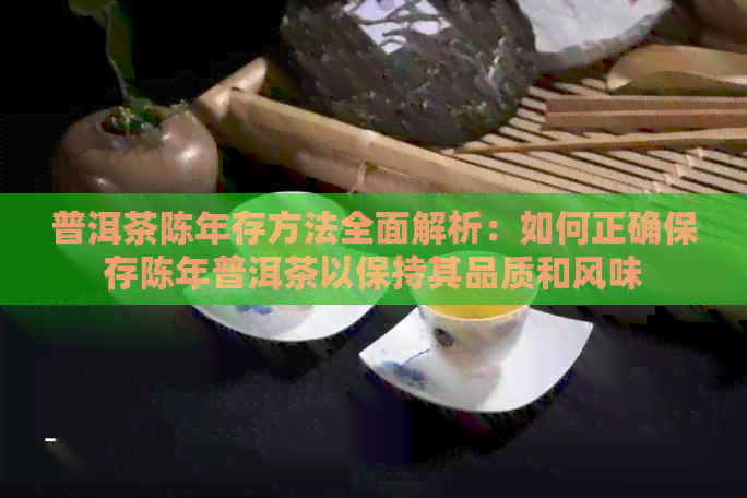 普洱茶陈年存方法全面解析：如何正确保存陈年普洱茶以保持其品质和风味