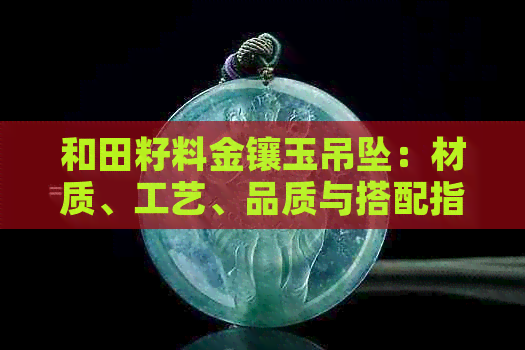 和田籽料金镶玉吊坠：材质、工艺、品质与搭配指南，全面了解和购买攻略