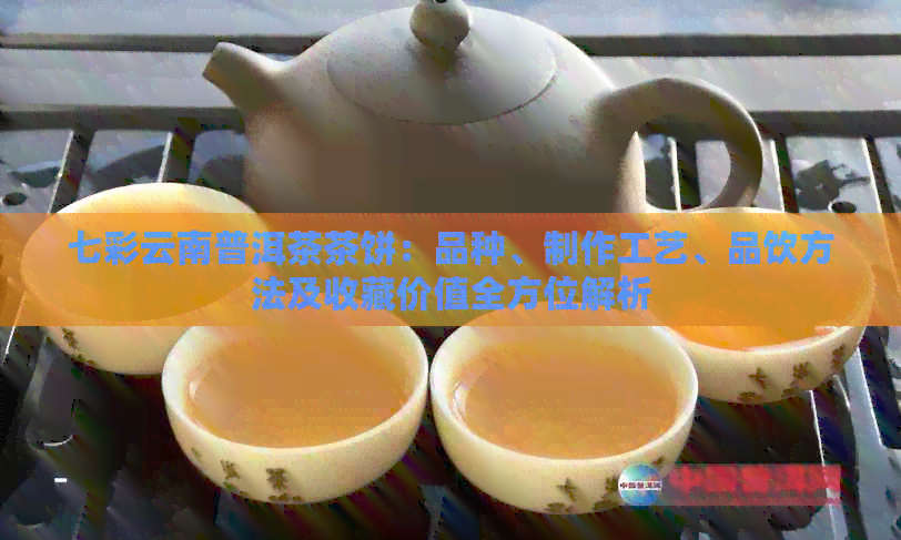 七彩云南普洱茶茶饼：品种、制作工艺、品饮方法及收藏价值全方位解析